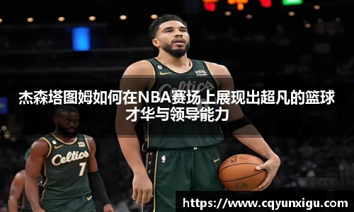 杰森塔图姆如何在NBA赛场上展现出超凡的篮球才华与领导能力