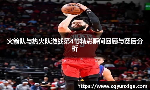 火箭队与热火队激战第4节精彩瞬间回顾与赛后分析